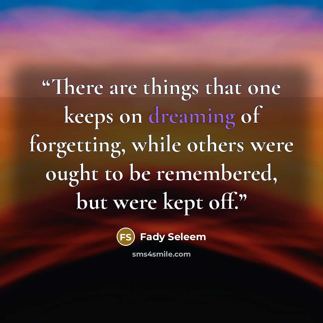 “There are things that one keeps on dreaming of forgetting, while others were ought to be remembered, but were kept off.” quote by Fady Seleem