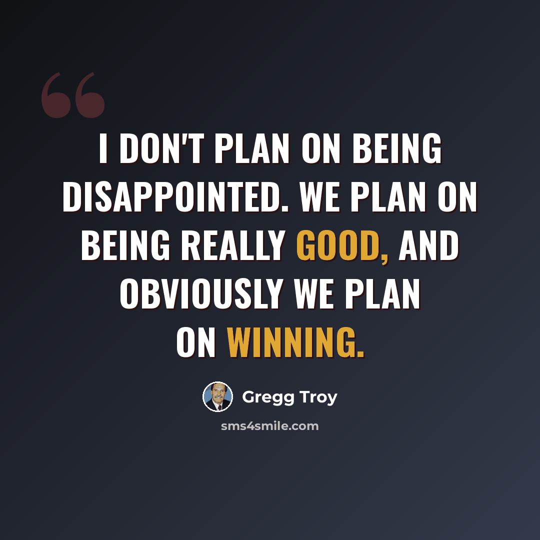 “I don't plan on being disappointed. We plan on being really good, and obviously we plan on winning.” quote by Gregg Troy