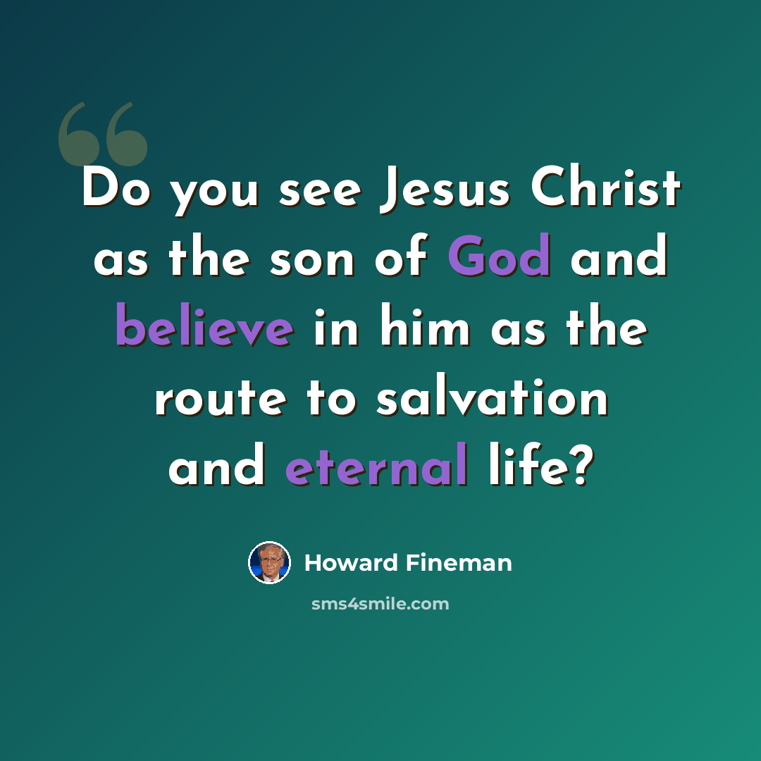“Do you see Jesus Christ as the son of God and believe in him as the route to salvation and eternal life?” quote by Howard Fineman