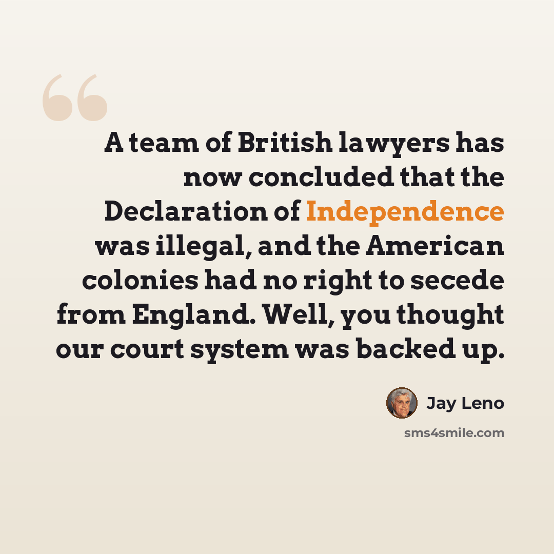 “A team of British lawyers has now concluded that the Declaration of Independence was illegal, and the American colonies had no right to secede from England. Well, you thought our court system was backed up.” quote by Jay Leno