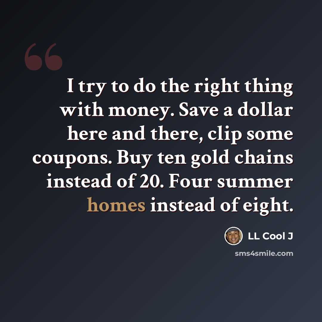 “I try to do the right thing with money. Save a dollar here and there, clip some coupons. Buy ten gold chains instead of 20. Four summer homes instead of eight.” quote by LL Cool J