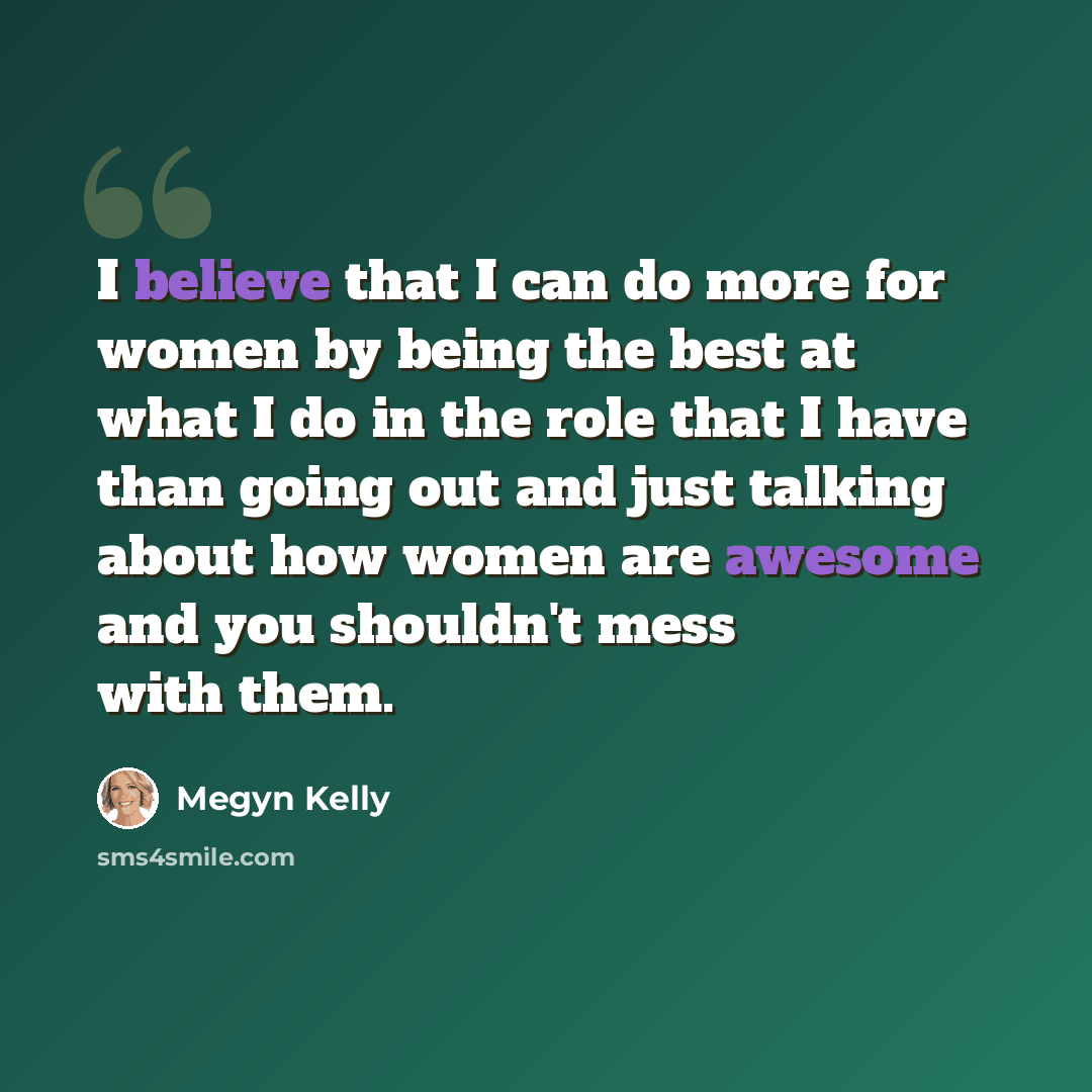 “I believe that I can do more for women by being the best at what I do in the role that I have than going out and just talking about how women are awesome and you shouldn't mess with them.” quote by Megyn Kelly