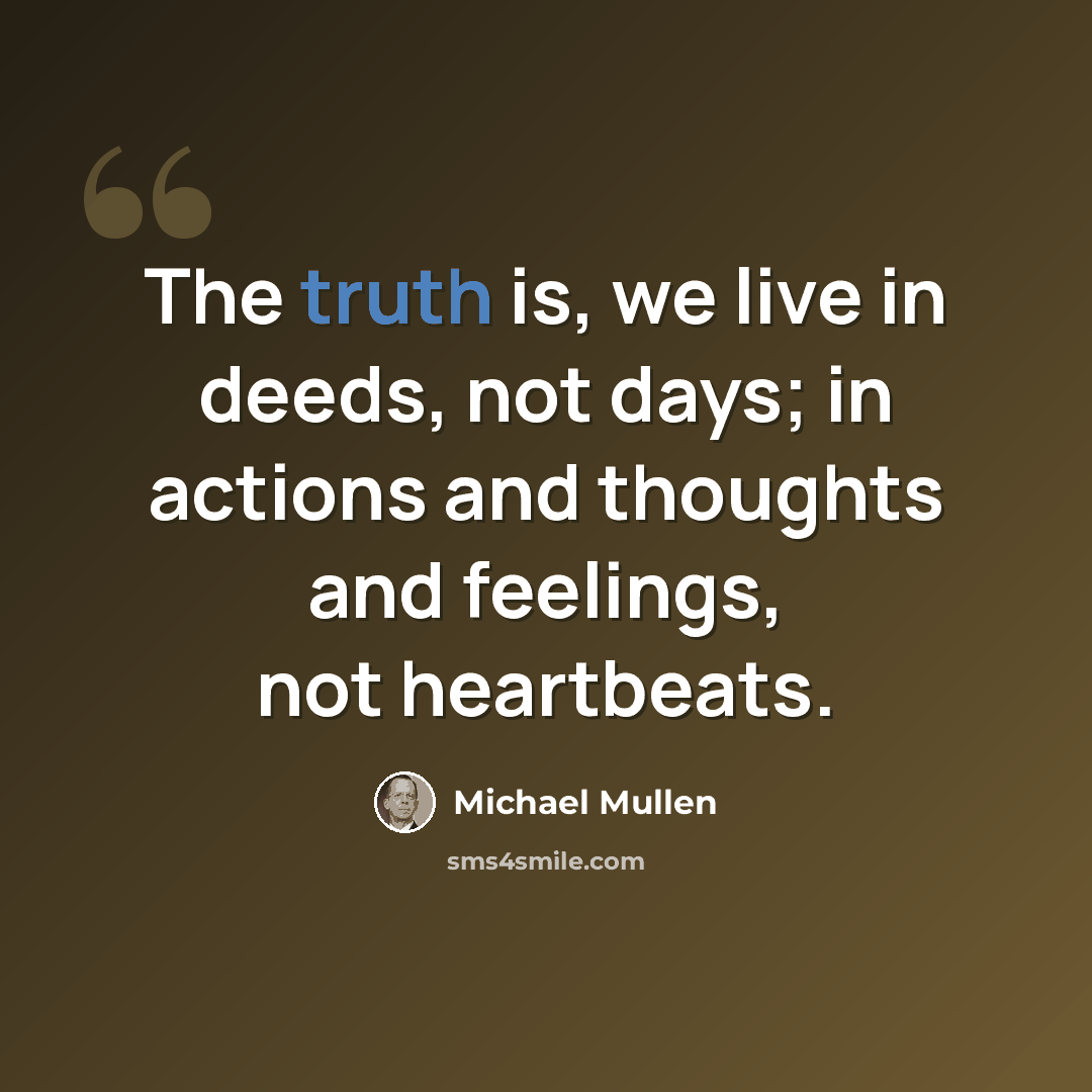 “The truth is, we live in deeds, not days; in actions and thoughts and feelings, not heartbeats.” quote by Michael Mullen