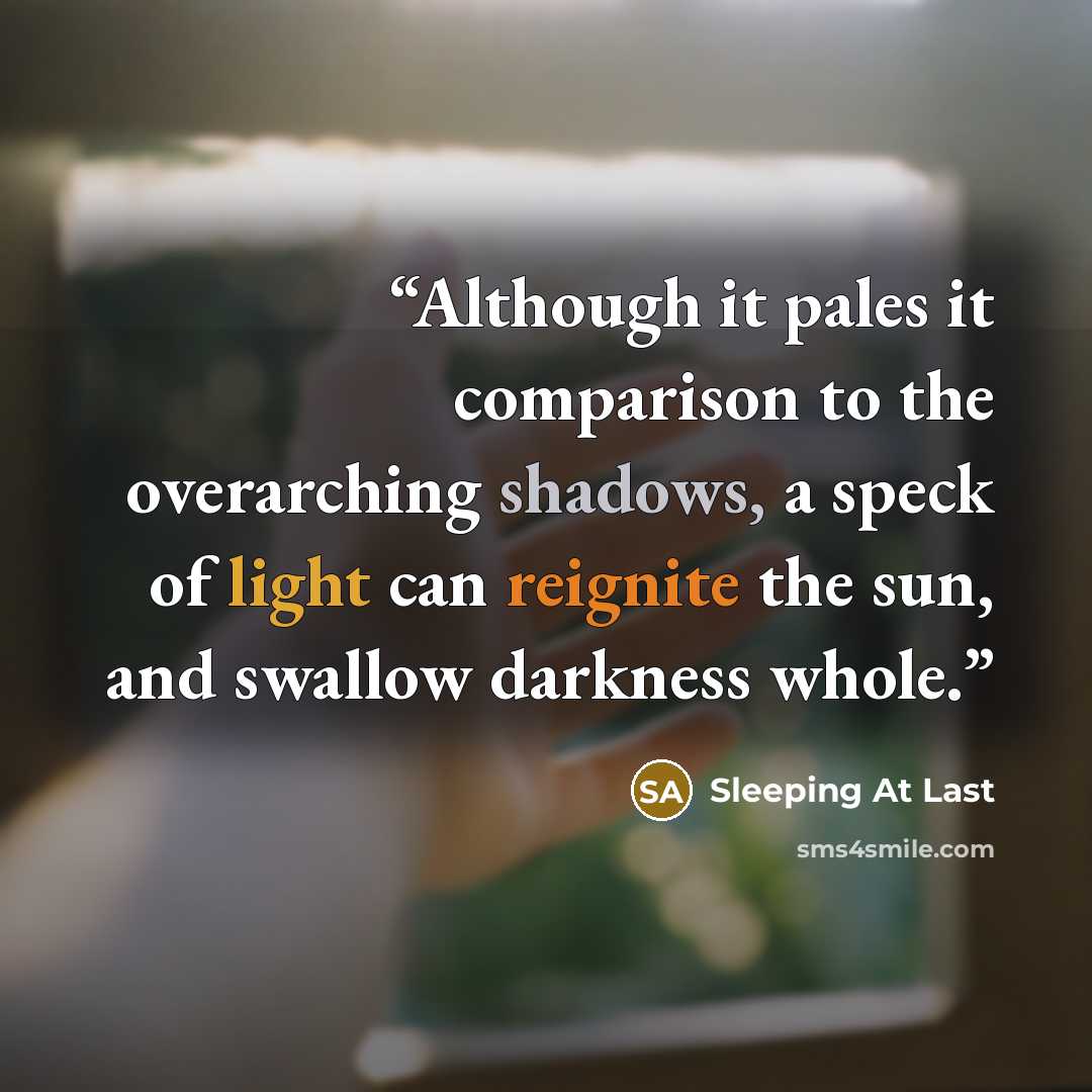 “Although it pales it comparison to the overarching shadows, a speck of light can reignite the sun, and swallow darkness whole.” quote by Sleeping at Last