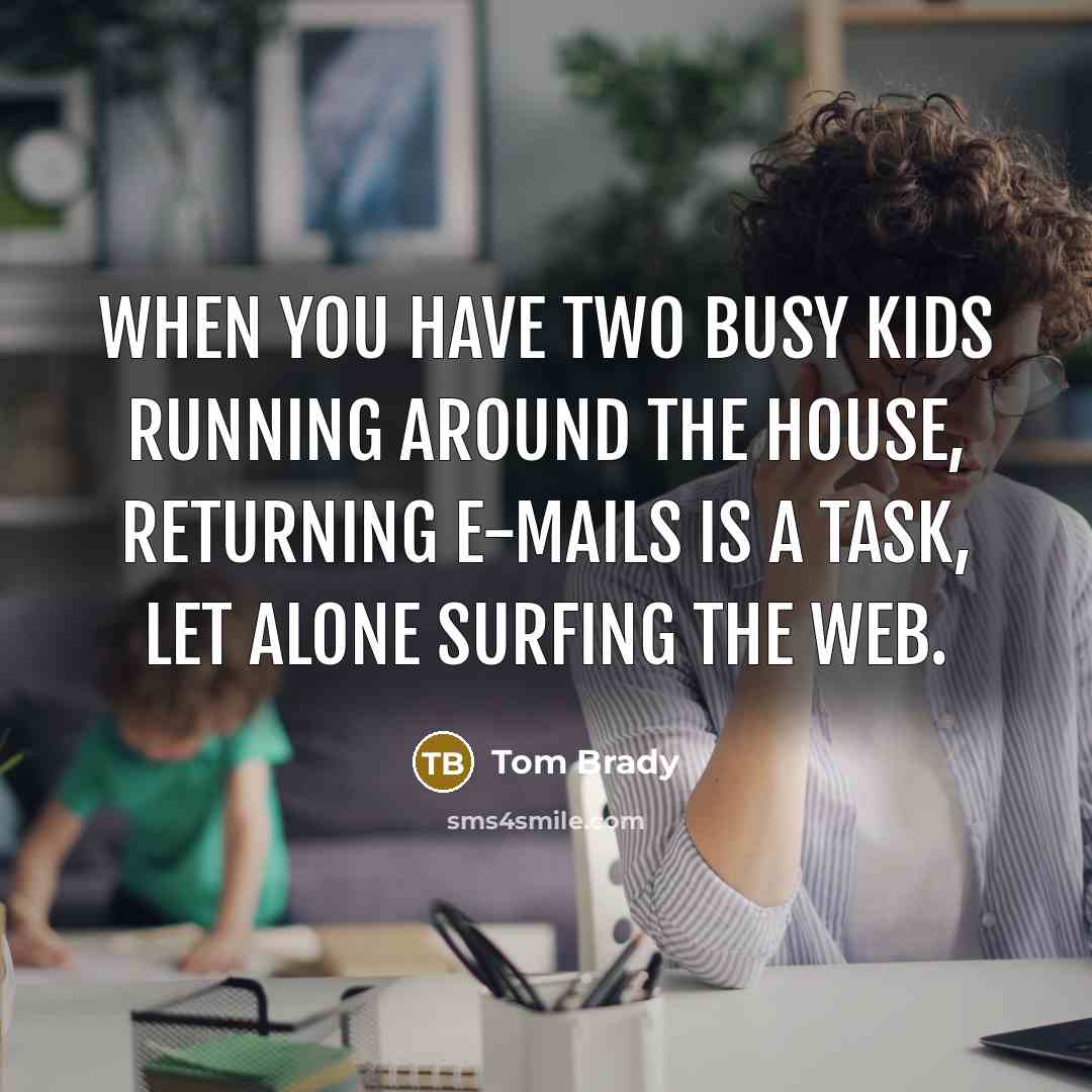 “When you have two busy kids running around the house, returning e-mails is a task, let alone surfing the web.” quote by Tom Brady