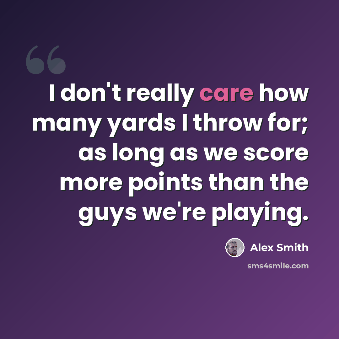 “I don't really care how many yards I throw for; as long as we score more points than the guys we're playing.” quote by Alex Smith