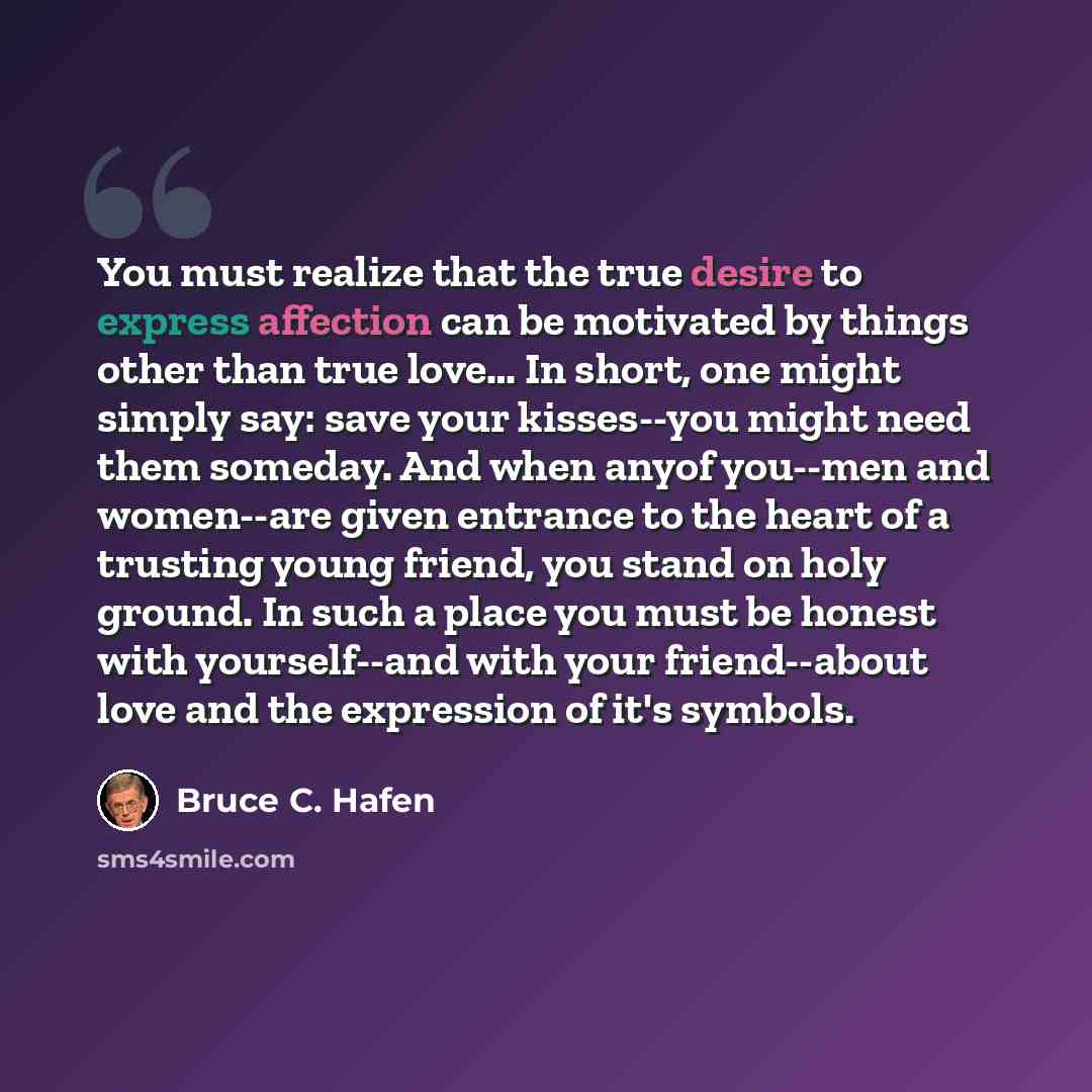 “You must realize that the true desire to express affection can be motivated by things other than true love… In short, one might simply say: save your kisses--you might need them someday. And when anyof you--men and women--are given entrance to the heart of a trusting young friend, you stand on…” quote by Bruce C. Hafen