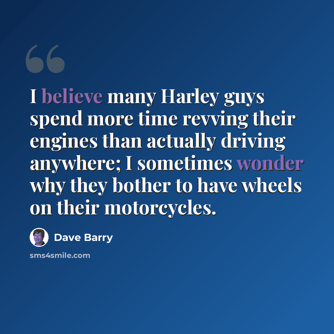 “I believe many Harley guys spend more time revving their engines than actually driving anywhere; I sometimes wonder why they bother to have wheels on their motorcycles.” quote by Dave Barry