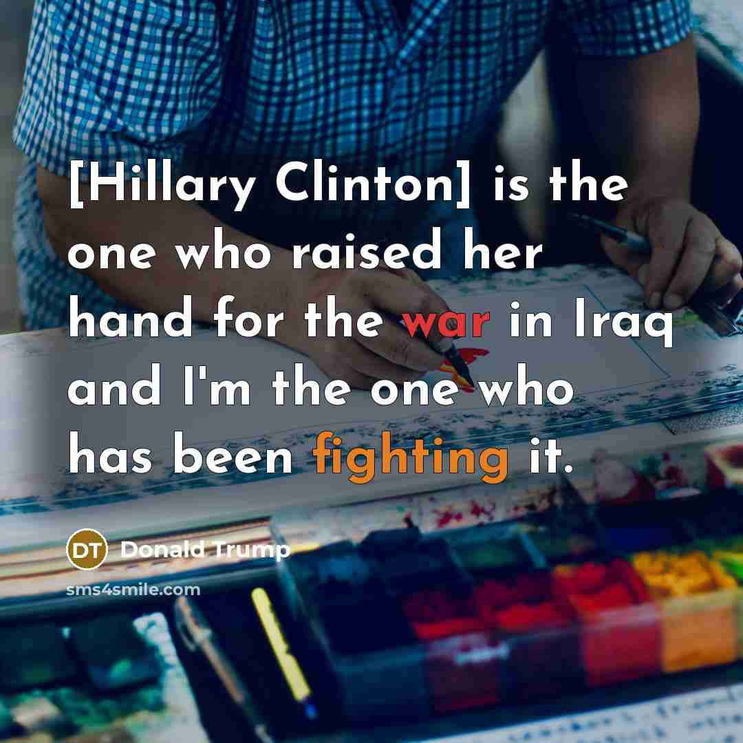 “[Hillary Clinton] is the one who raised her hand for the war in Iraq and I'm the one who has been fighting it.” quote by Donald Trump