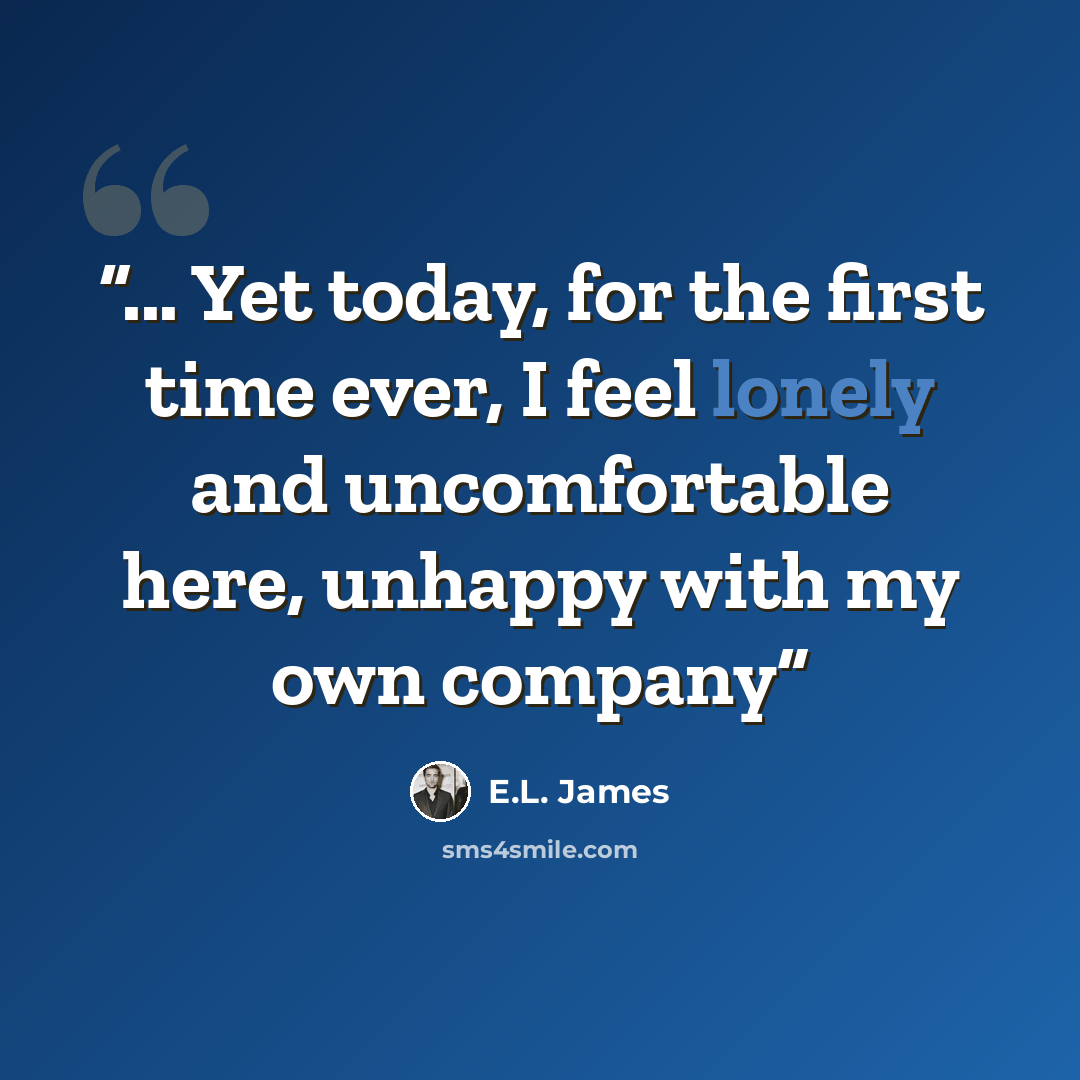 “... Yet today, for the first time ever, I feel lonely and uncomfortable here, unhappy with my own company” quote by E.L. James