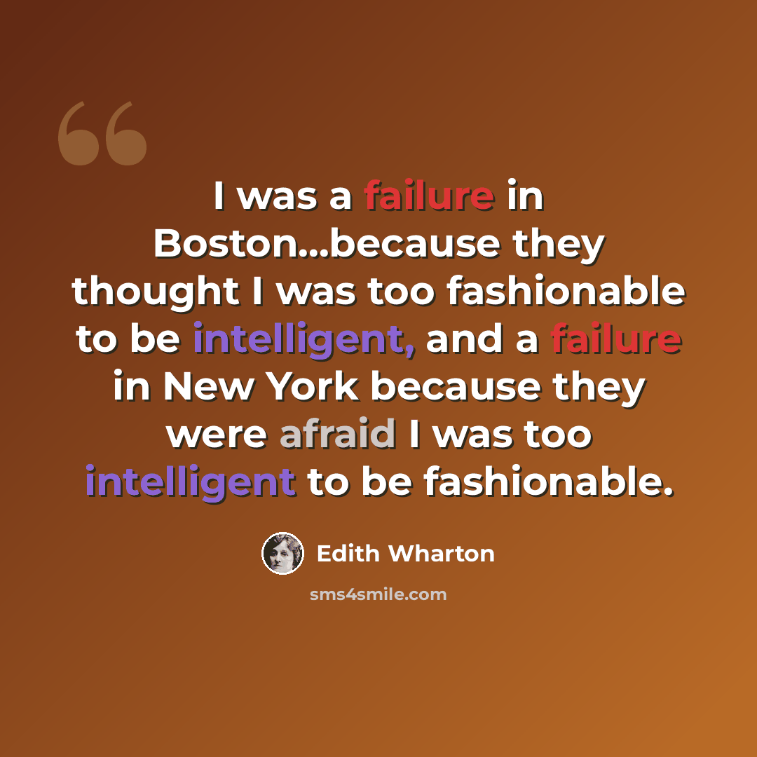 “I was a failure in Boston...because they thought I was too fashionable to be intelligent, and a failure in New York because they were afraid I was too intelligent to be fashionable.” quote by Edith Wharton