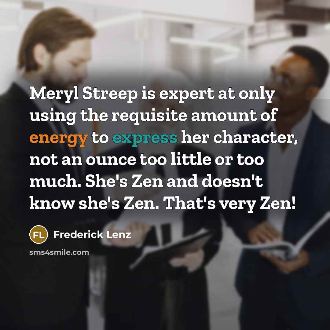 “Meryl Streep is expert at only using the requisite amount of energy to express her character, not an ounce too little or too much. She's Zen and doesn't know she's Zen. That's very Zen!” quote by Frederick Lenz