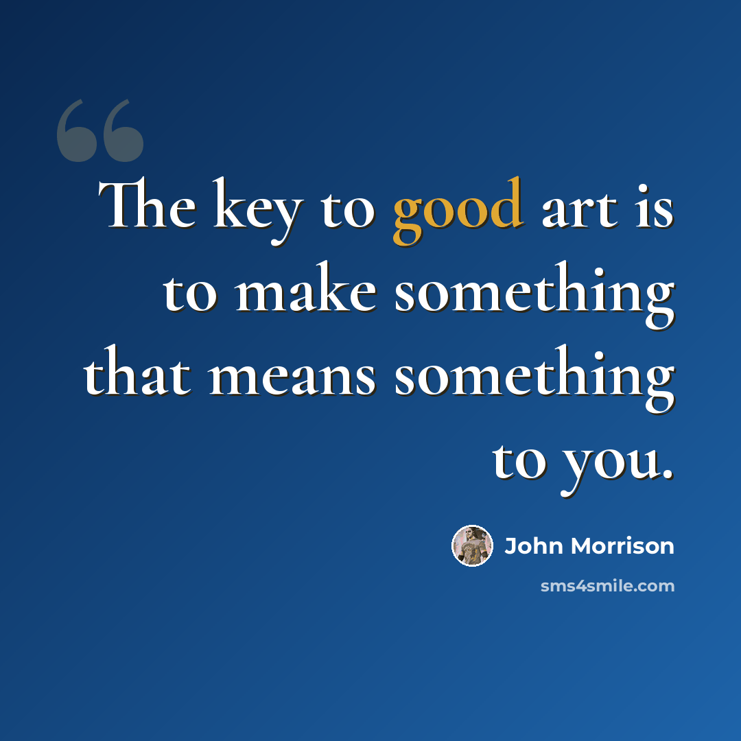 “The key to good art is to make something that means something to you.” quote by John Morrison