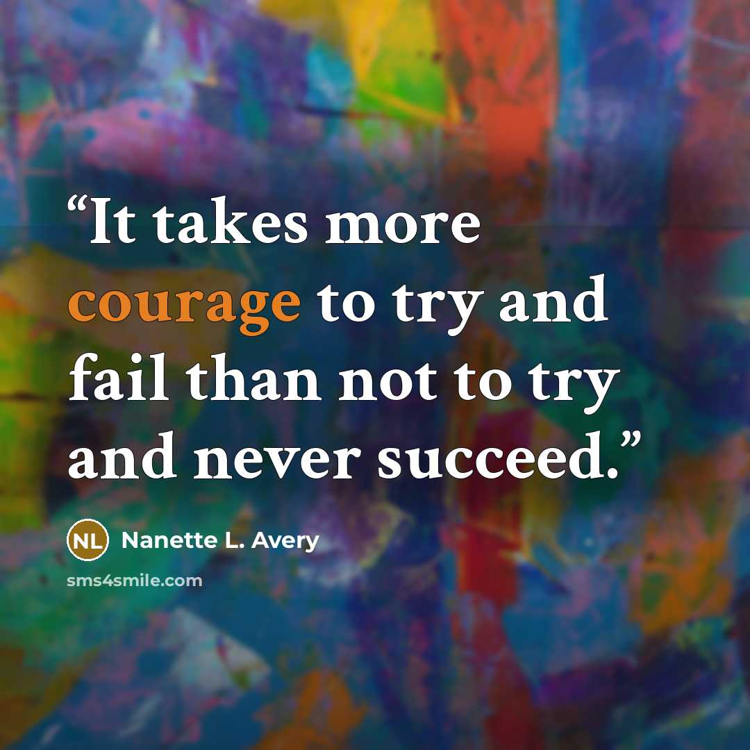 “It takes more courage to try and fail than not to try and never succeed.” quote by Nanette L. Avery