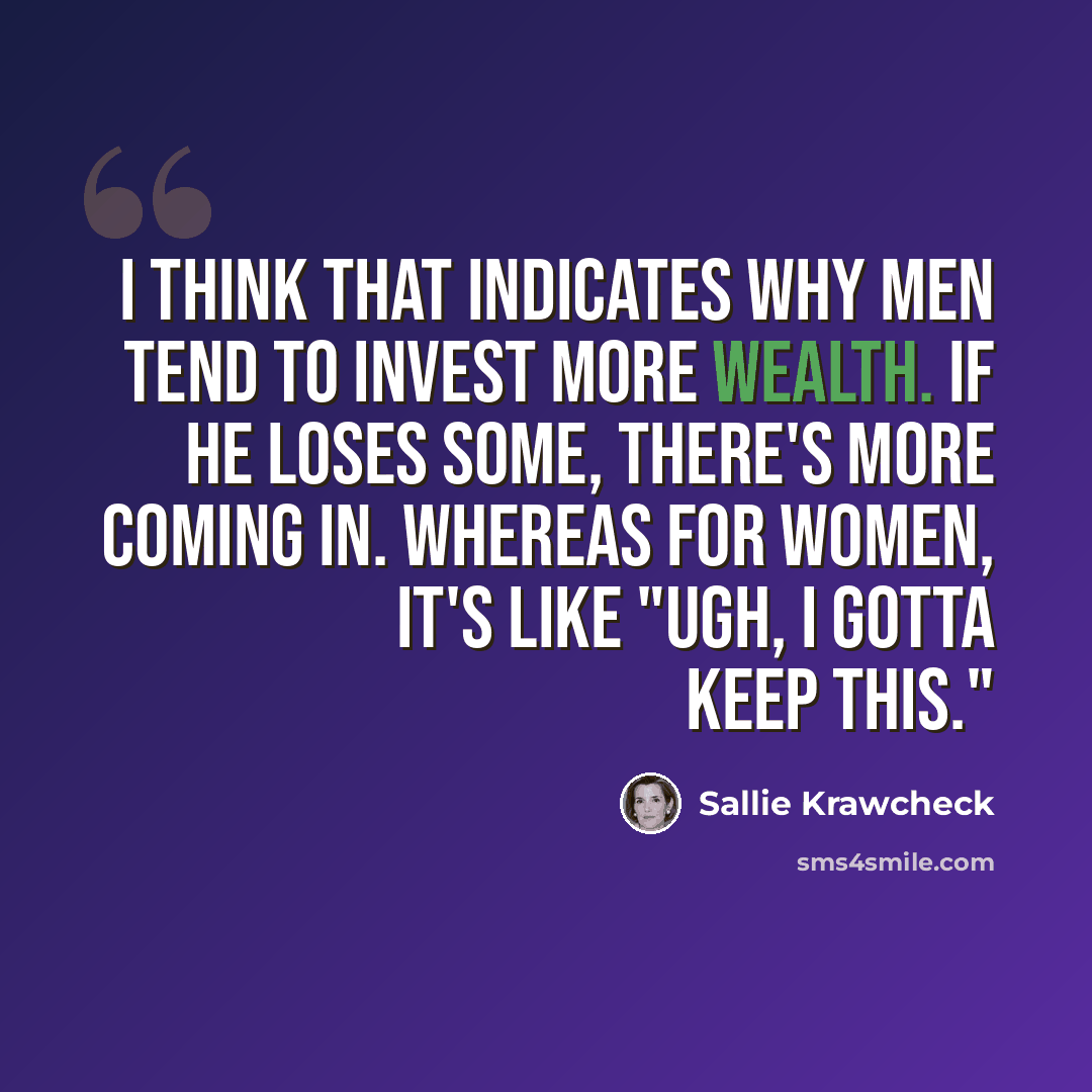 “I think that indicates why men tend to invest more wealth. If he loses some, there's more coming in. Whereas for women, it's like "Ugh, I gotta keep this."” quote by Sallie Krawcheck