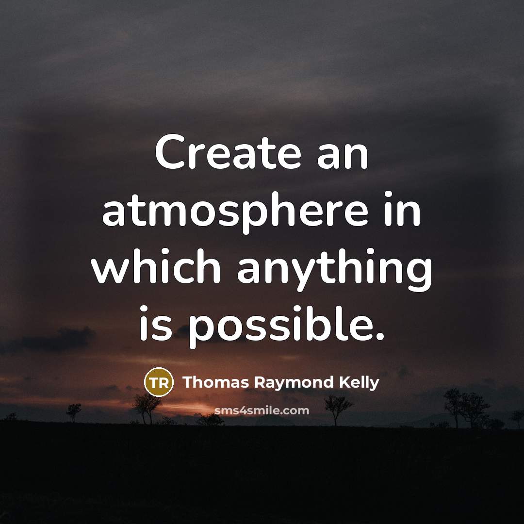 “Create an atmosphere in which anything is possible.” quote by Thomas Raymond Kelly