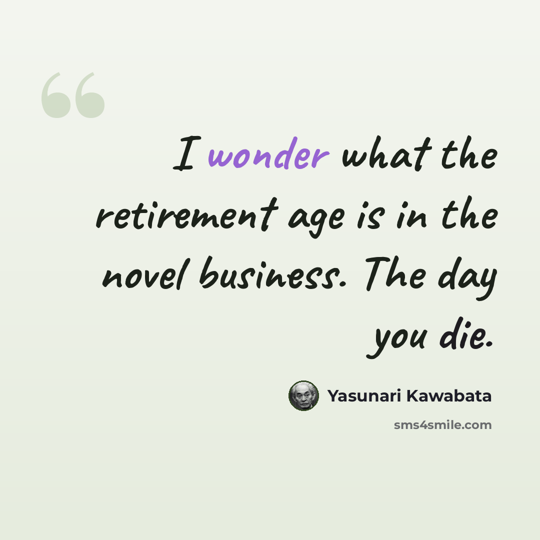 “I wonder what the retirement age is in the novel business. The day you die.” quote by Yasunari Kawabata