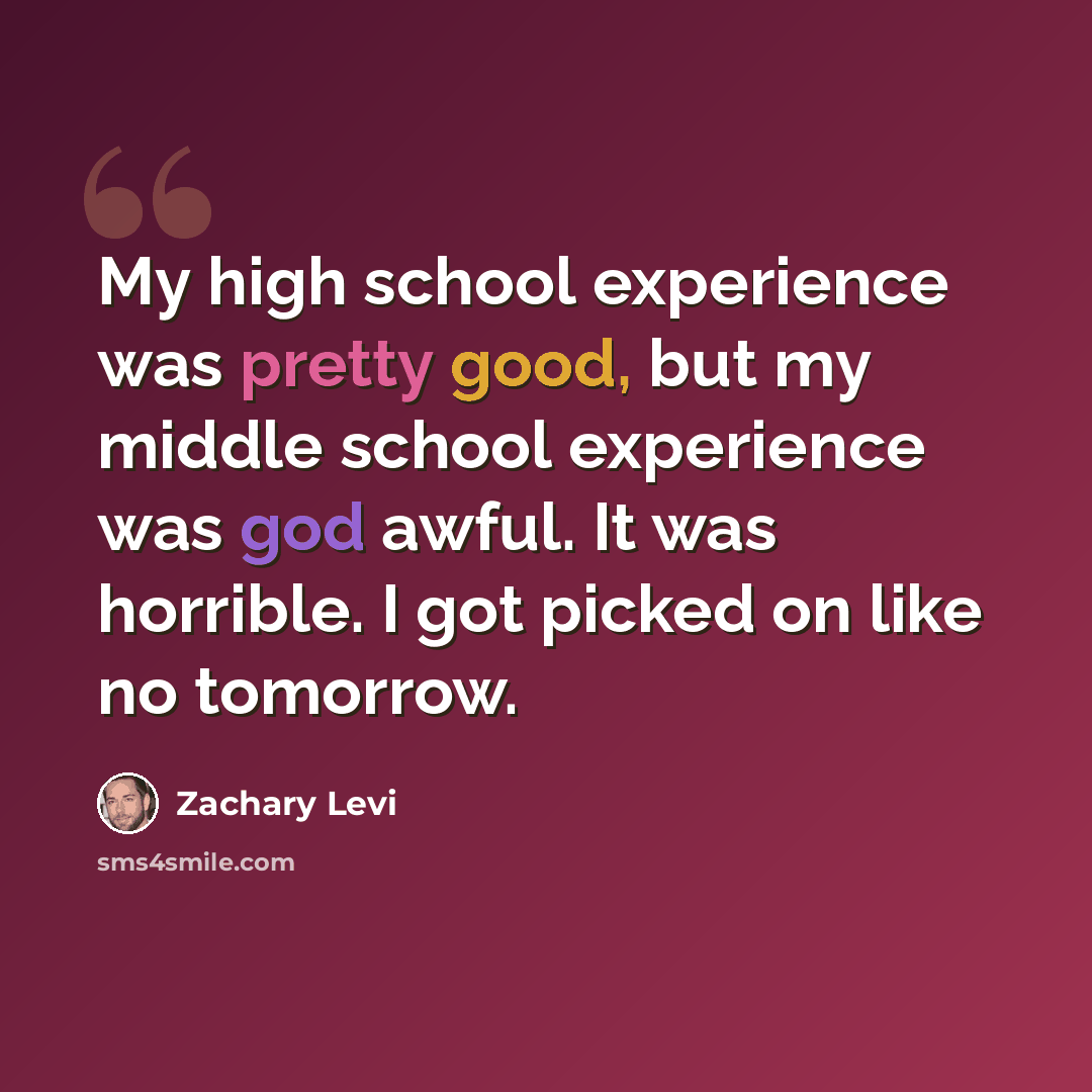“My high school experience was pretty good, but my middle school experience was god awful. It was horrible. I got picked on like no tomorrow.” quote by Zachary Levi