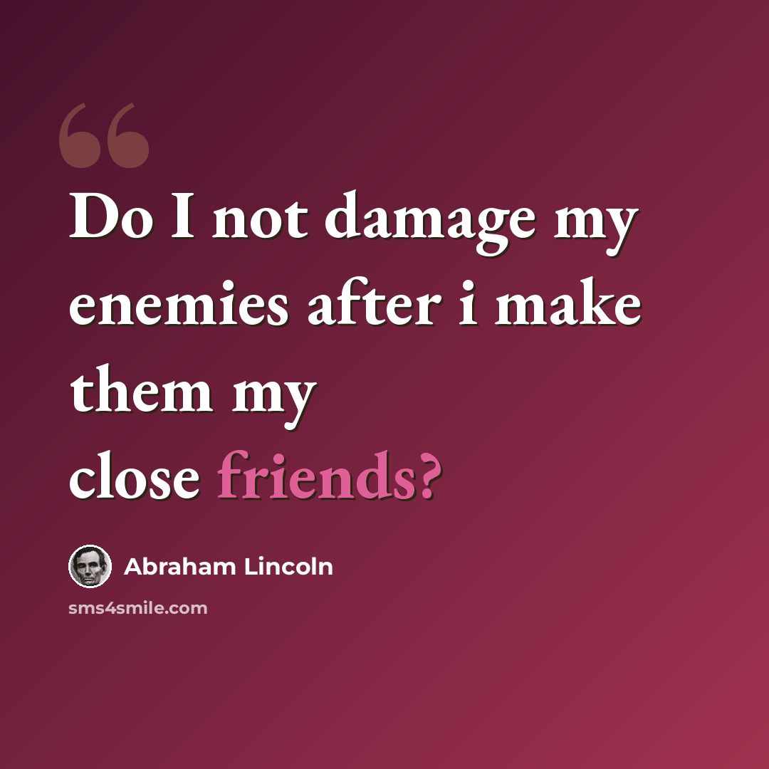 “Do I not damage my enemies after i make them my close friends?” quote by Abraham Lincoln