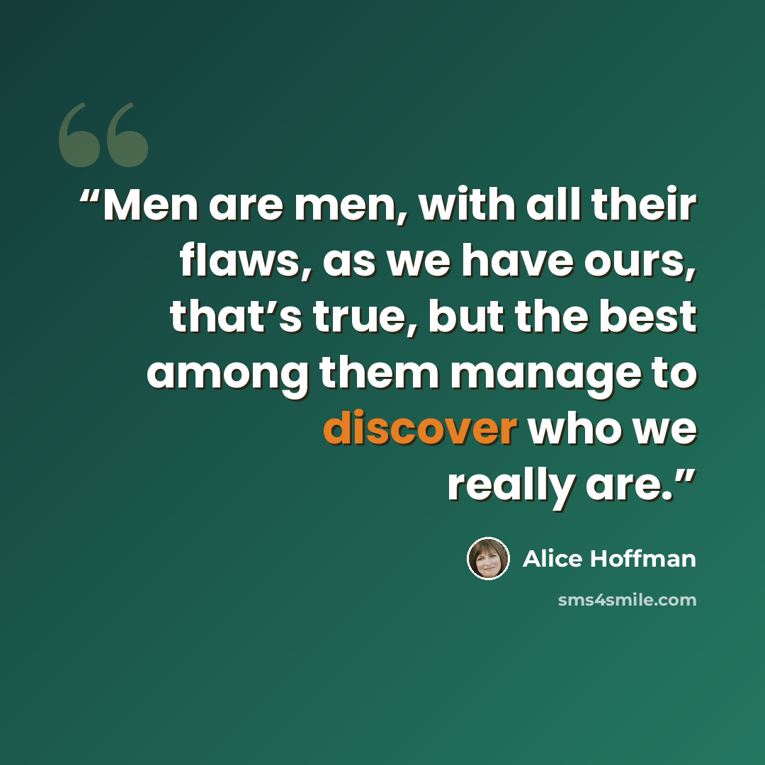 “Men are men, with all their flaws, as we have ours, that’s true, but the best among them manage to discover who we really are.” quote by Alice Hoffman