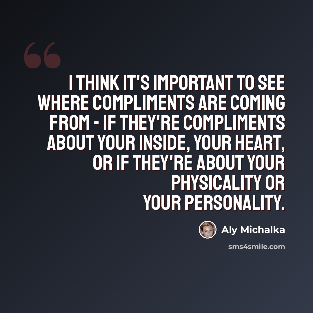 “I think it's important to see where compliments are coming from - if they're compliments about your inside, your heart, or if they're about your physicality or your personality.” quote by Aly Michalka