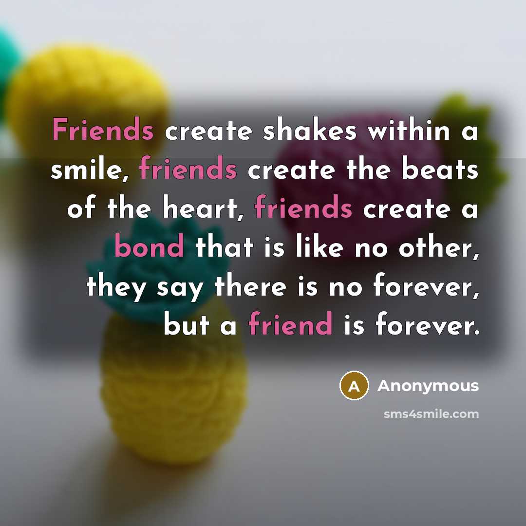 “Friends create shakes within a smile, friends create the beats of the heart, friends create a bond that is like no other, they say there is no forever, but a friend is forever.” quote by Anonymous