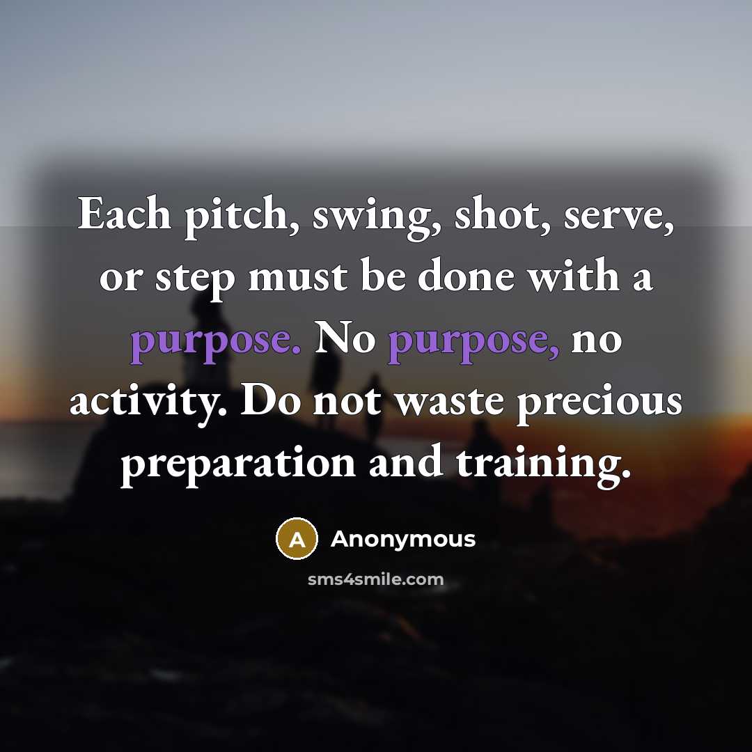 “Each pitch, swing, shot, serve, or step must be done with a purpose. No purpose, no activity. Do not waste precious preparation and training.” quote by Anonymous