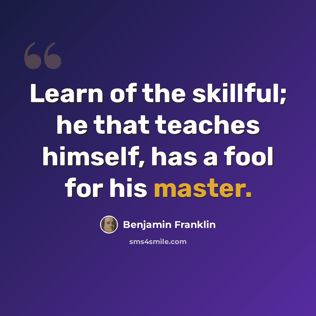 “Learn of the skillful; he that teaches himself, has a fool for his master.” quote by Benjamin Franklin
