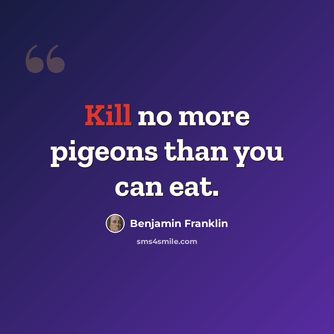 “Kill no more pigeons than you can eat.” quote by Benjamin Franklin
