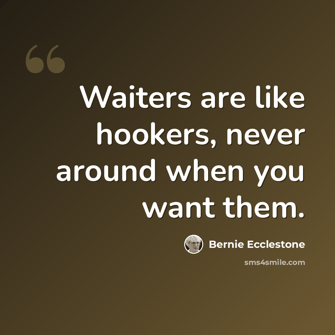 “Waiters are like hookers, never around when you want them.” quote by Bernie Ecclestone