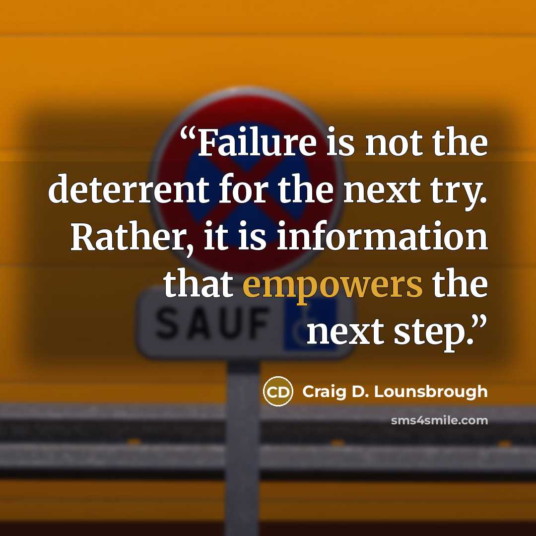 “Failure is not the deterrent for the next try. Rather, it is information that empowers the next step.” quote by Craig D. Lounsbrough