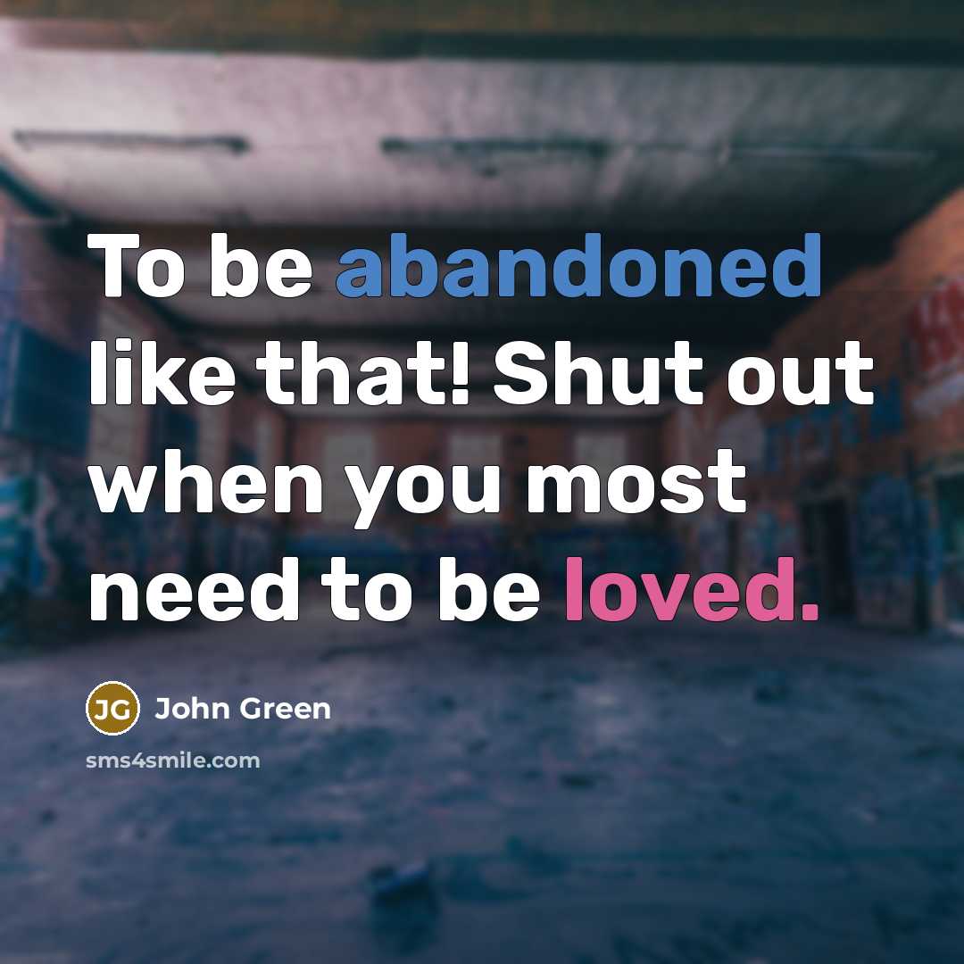 “To be abandoned like that! Shut out when you most need to be loved.” quote by John Green
