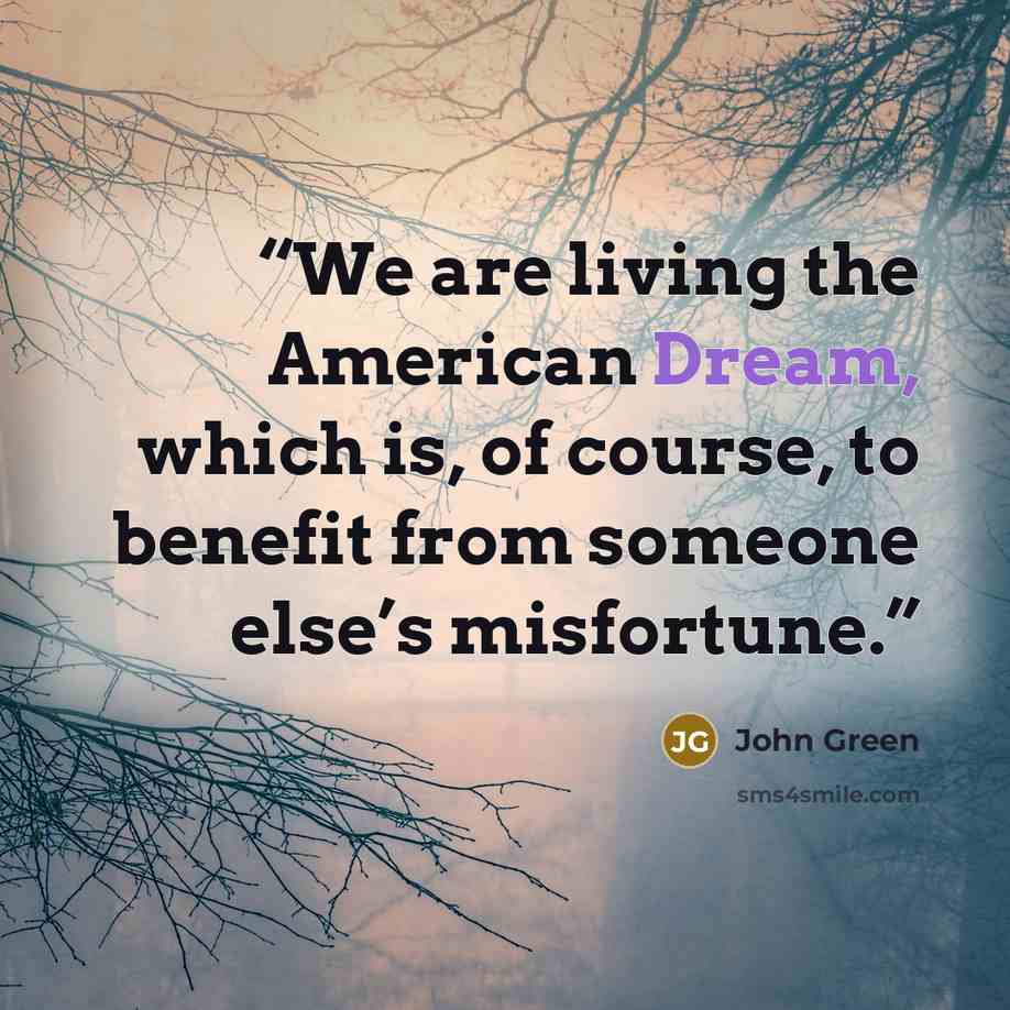 “We are living the American Dream, which is, of course, to benefit from someone else’s misfortune.” quote by John Green