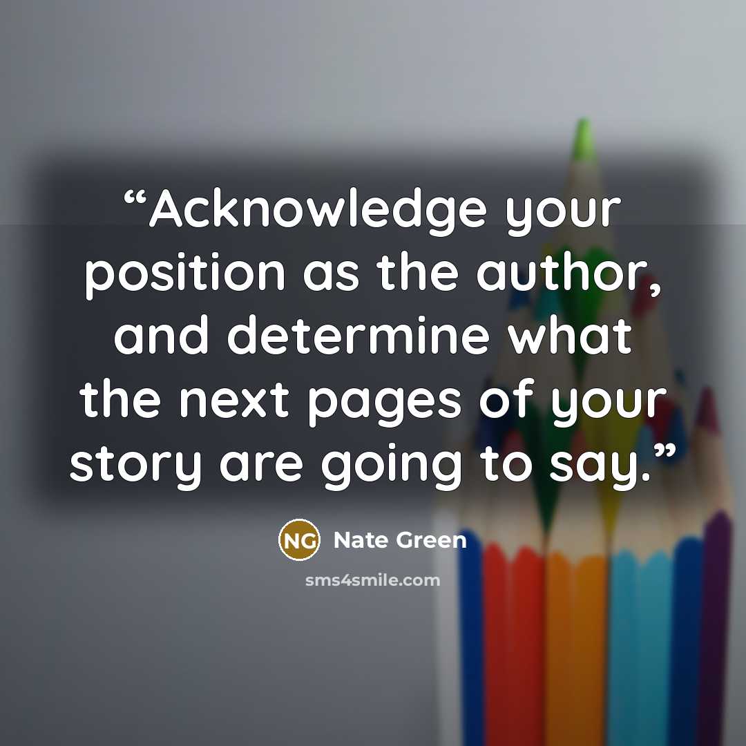 “Acknowledge your position as the author, and determine what the next pages of your story are going to say.” quote by Nate Green