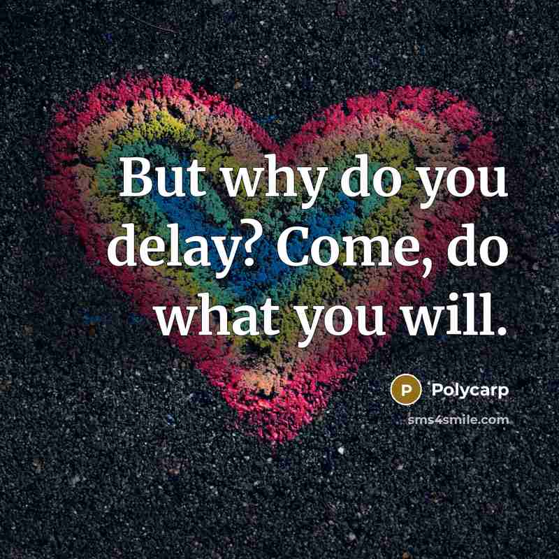 “But why do you delay? Come, do what you will.” quote by Polycarp