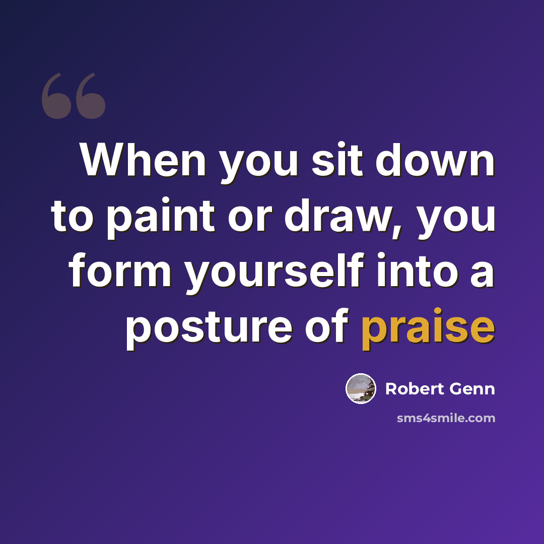 “When you sit down to paint or draw, you form yourself into a posture of praise” quote by Robert Genn