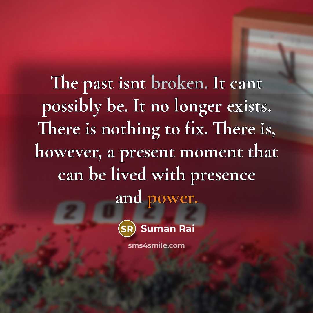“The past isnt broken. It cant possibly be. It no longer exists. There is nothing to fix. There is, however, a present moment that can be lived with presence and power.” quote by Suman Rai
