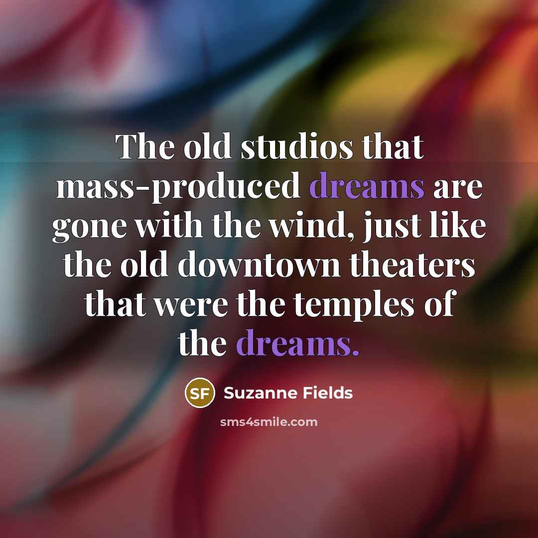 “The old studios that mass-produced dreams are gone with the wind, just like the old downtown theaters that were the temples of the dreams.” quote by Suzanne Fields