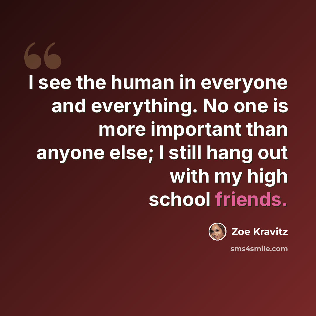 “I see the human in everyone and everything. No one is more important than anyone else; I still hang out with my high school friends.” quote by Zoe Kravitz