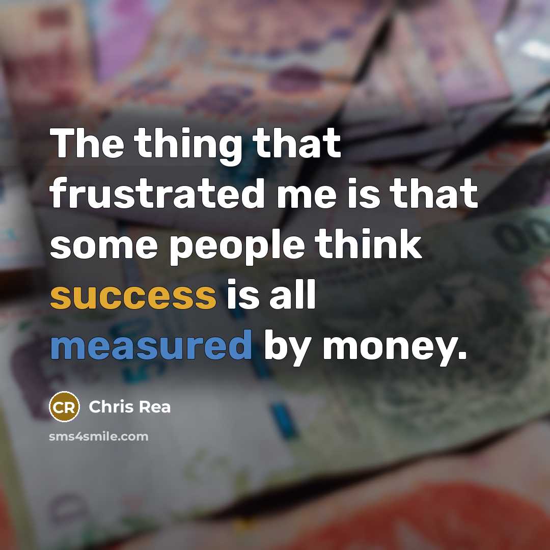 “The thing that frustrated me is that some people think success is all measured by money.” quote by Chris Rea