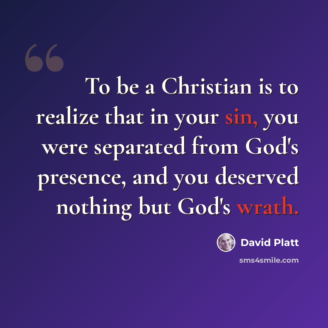 “To be a Christian is to realize that in your sin, you were separated from God's presence, and you deserved nothing but God's wrath.” quote by David Platt
