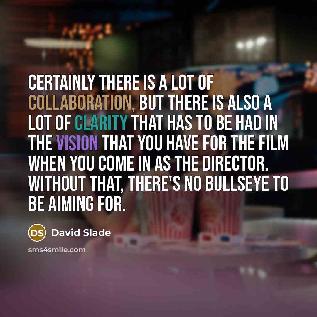 “Certainly there is a lot of collaboration, but there is also a lot of clarity that has to be had in the vision that you have for the film when you come in as the director. Without that, there's no bullseye to be aiming for.” quote by David Slade