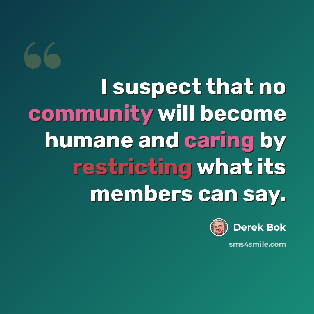“I suspect that no community will become humane and caring by restricting what its members can say.” quote by Derek Bok