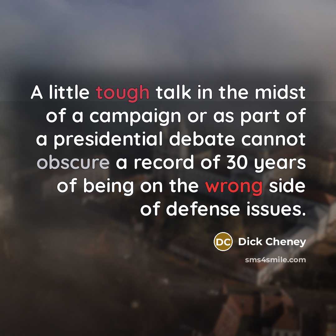 “A little tough talk in the midst of a campaign or as part of a presidential debate cannot obscure a record of 30 years of being on the wrong side of defense issues.” quote by Dick Cheney