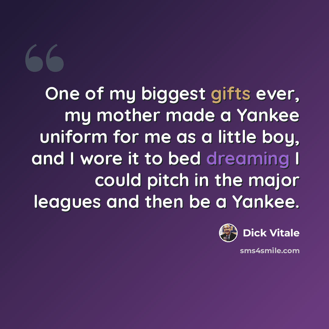 “One of my biggest gifts ever, my mother made a Yankee uniform for me as a little boy, and I wore it to bed dreaming I could pitch in the major leagues and then be a Yankee.” quote by Dick Vitale