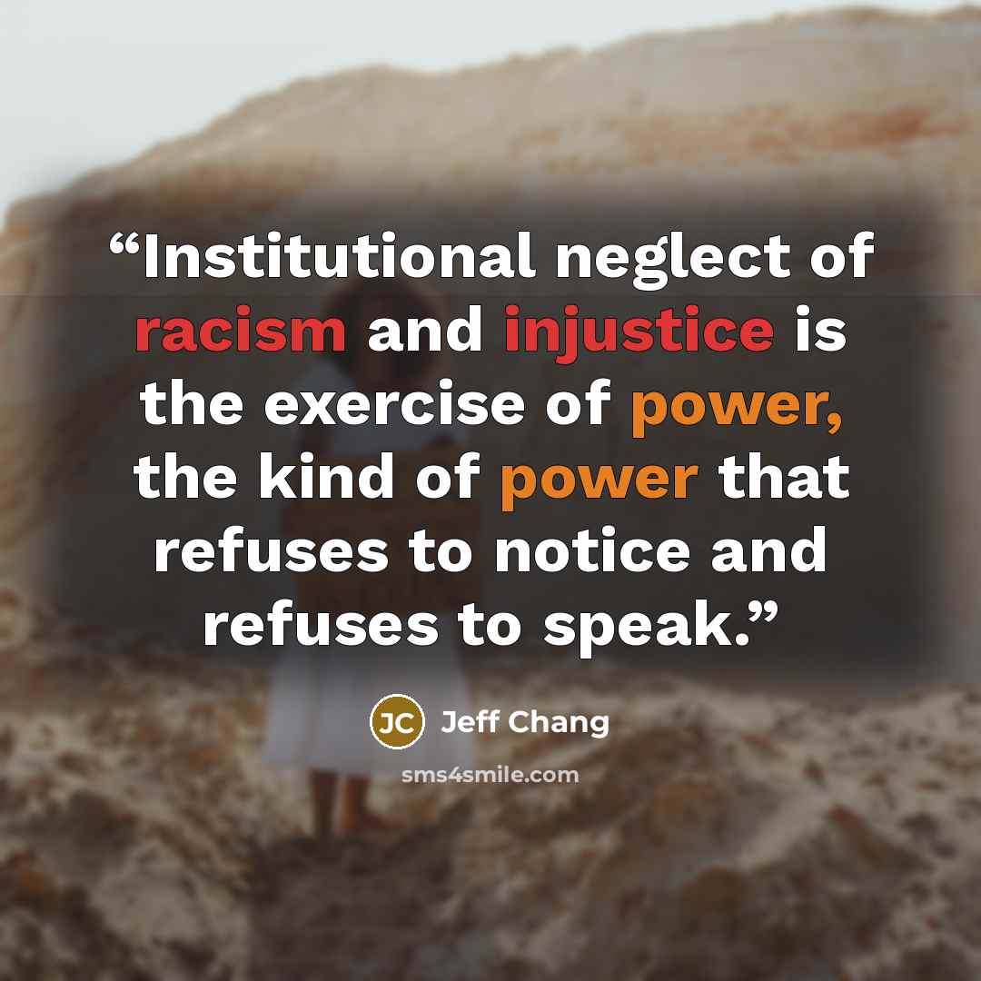 “Institutional neglect of racism and injustice is the exercise of power, the kind of power that refuses to notice and refuses to speak.” quote by Jeff Chang