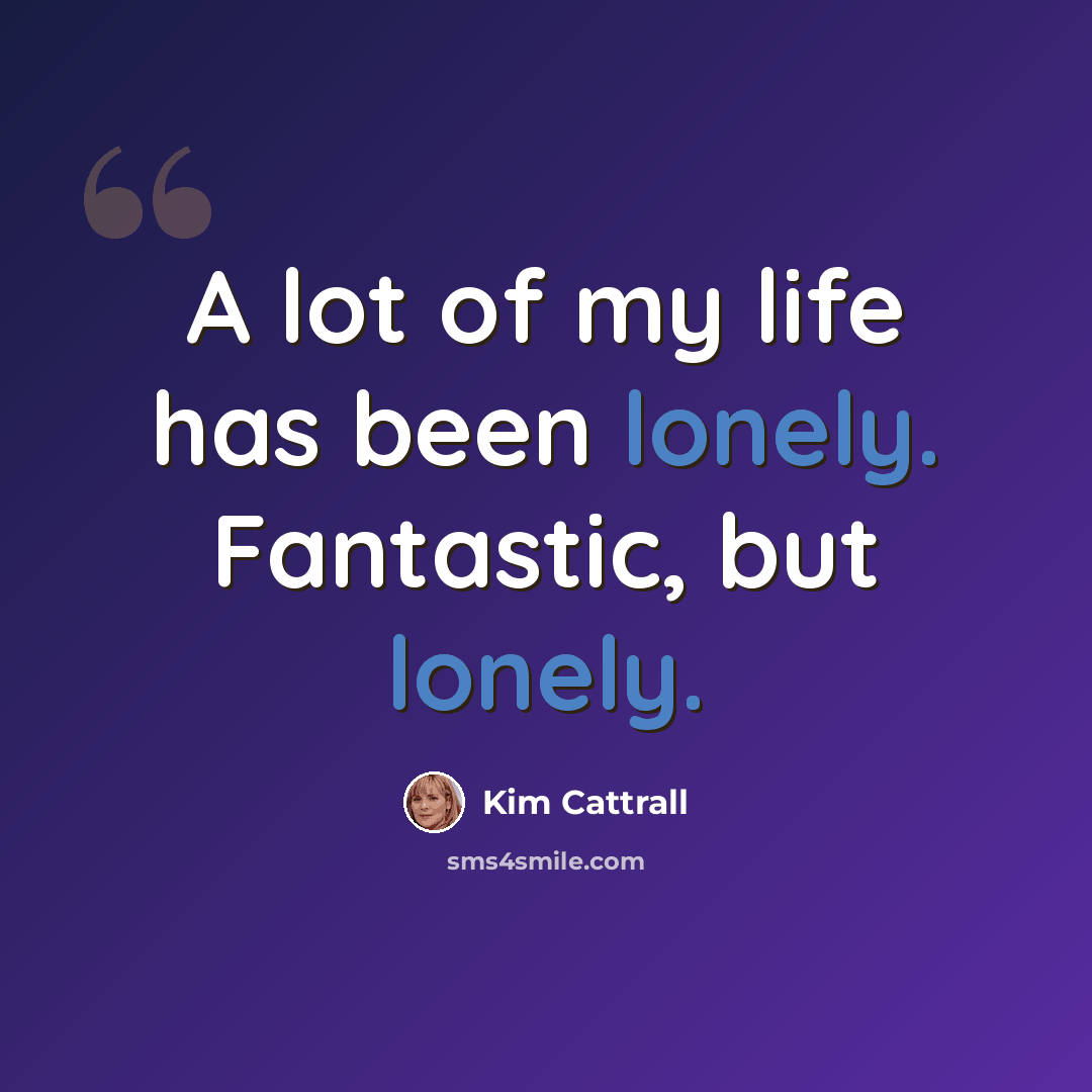“A lot of my life has been lonely. Fantastic, but lonely.” quote by Kim Cattrall