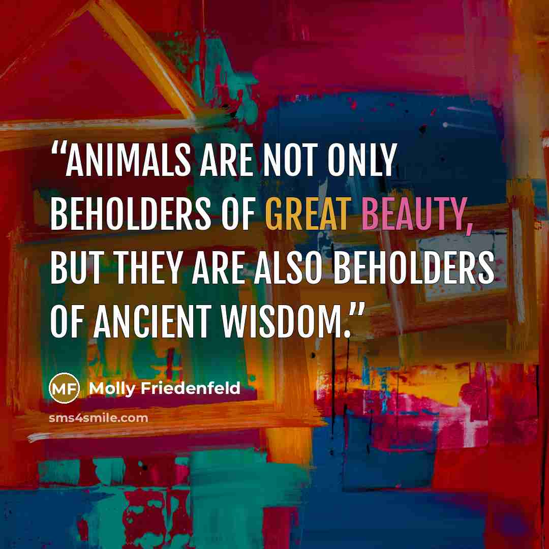 “Animals are not only beholders of great beauty, but they are also beholders of ancient wisdom.” quote by Molly Friedenfeld