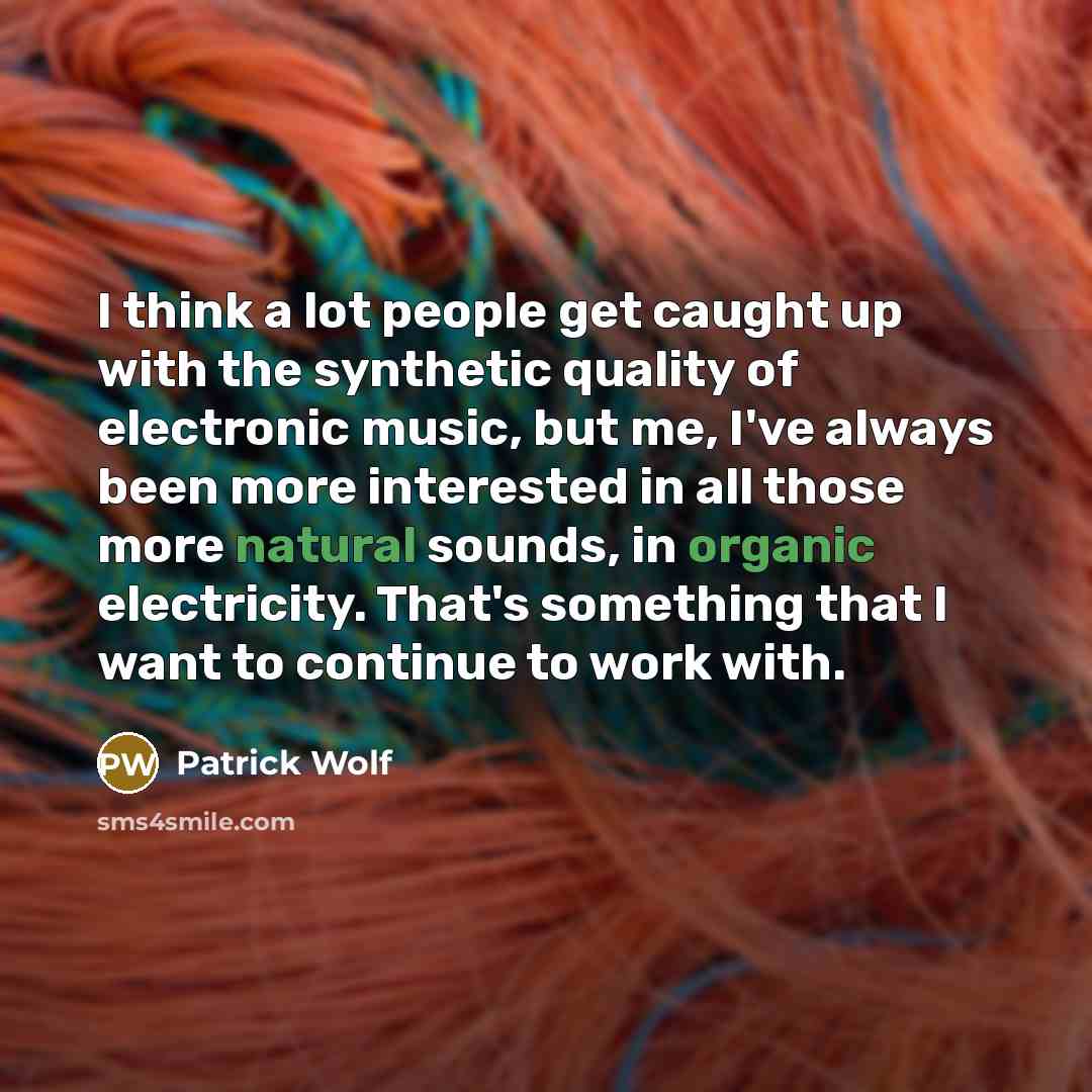“I think a lot people get caught up with the synthetic quality of electronic music, but me, I've always been more interested in all those more natural sounds, in organic electricity. That's something that I want to continue to work with.” quote by Patrick Wolf