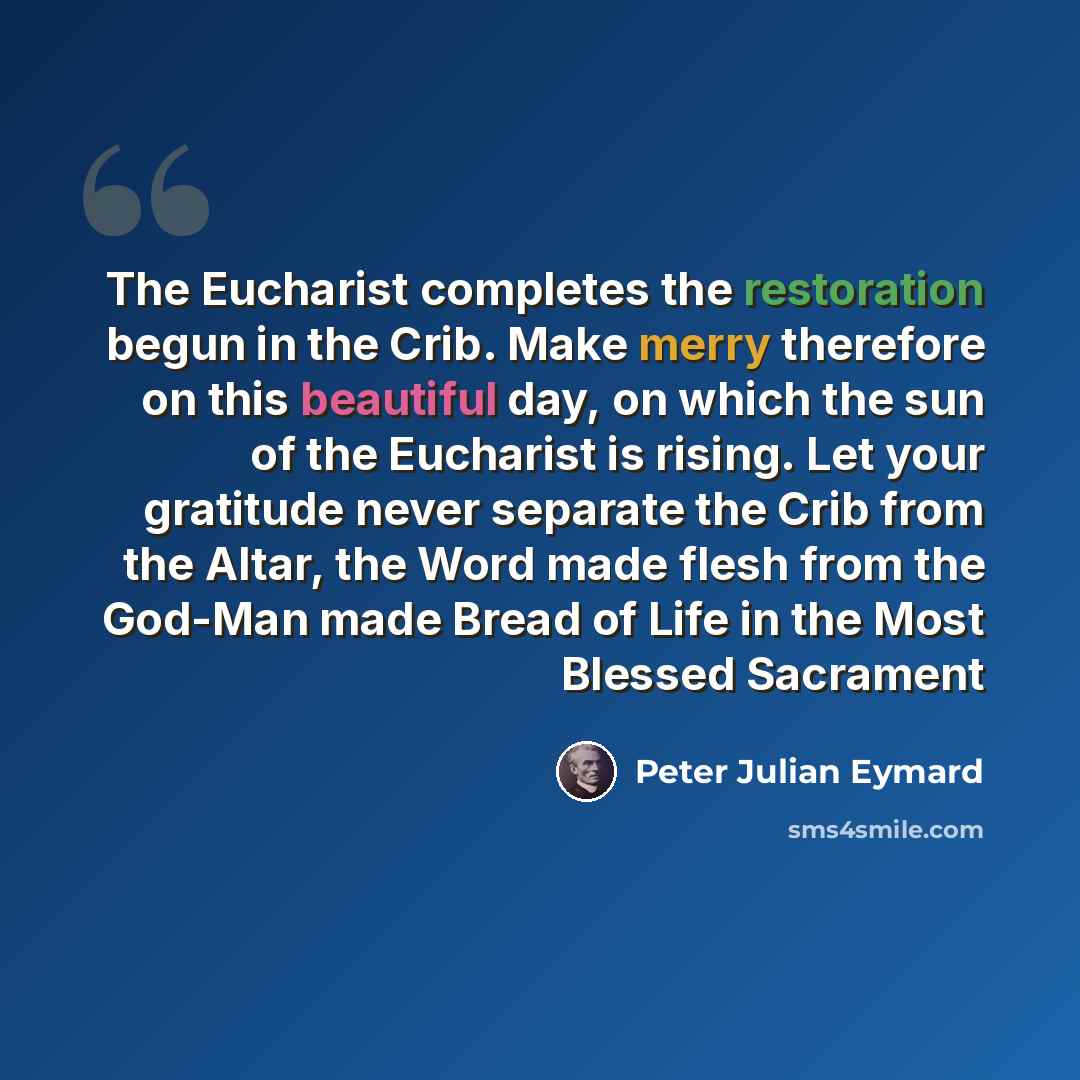 “The Eucharist completes the restoration begun in the Crib. Make merry therefore on this beautiful day, on which the sun of the Eucharist is rising. Let your gratitude never separate the Crib from the Altar, the Word made flesh from the God-Man made Bread of Life in the Most Blessed Sacrament” quote by Peter Julian Eymard